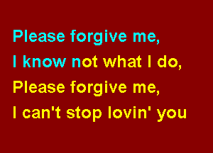 Please forgive me,
I know not what I do,

Please forgive me,
I can't stop lovin' you