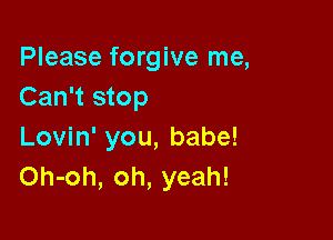 Please forgive me,
Can't stop

Lovin' you, babe!
Oh-oh, oh, yeah!