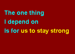 The one thing
I depend on

Is for us to stay strong