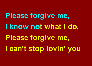 Please forgive me,
I know not what I do,

Please forgive me,
I can't stop lovin' you