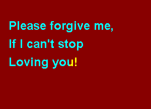 Please forgive me,
If I can't stop

Loving you!