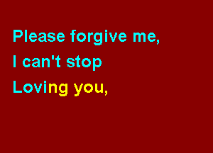 Please forgive me,
I can't stop

Loving you,