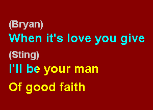(Bryan)
When it's love you give

(Sting)
I'll be your man

Of good faith