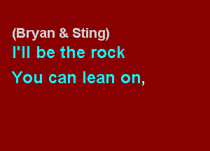 (Bryan 8c Sting)
I'll be the rock

You can lean on,