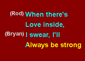 (Rod) When there's
Love inside,

(BryanH swear, I'll
Always be strong