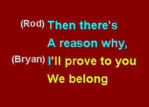 (Rod) Then there's
A reason why,

(Bryan) I'll prove to you
We belong
