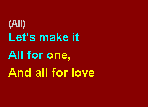 (All)
Let's make it

All for one,
And all for love