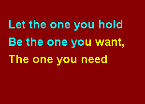 Let the one you hold
Be the one you want,

The one you need