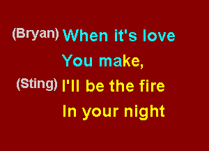 (Bryan)When it's love
You make,

(Sting) I'll be the fire
In your night