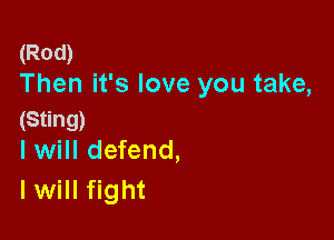 (Rod)
Then it's love you take,
(Sting)

I will defend,
I will fight