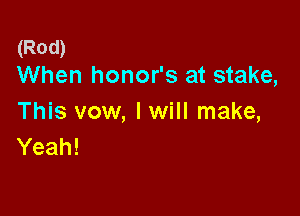 (Rod)
When honor's at stake,

This vow, I will make,
Yeah!