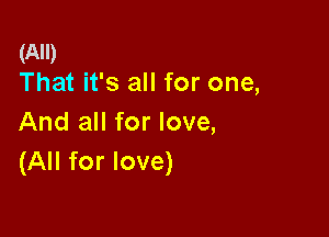 (All)
That it's all for one,

And all for love,
(All for love)