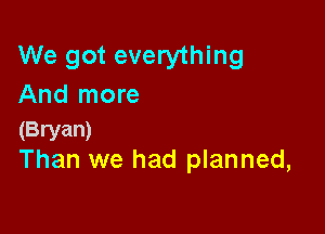 We got everything
And more

(Bryan)
Than we had planned,