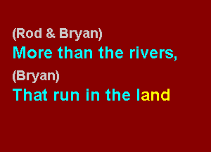 (Rod 8 Bryan)
More than the rivers,

(Bryan)
That run in the land