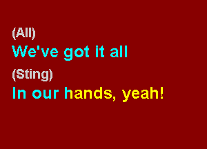 (All)
We've got it all
(Sting)

In our hands, yeah!