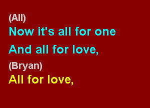 (All)
Now it's all for one

And all for love,

(Bryan)
All for love,