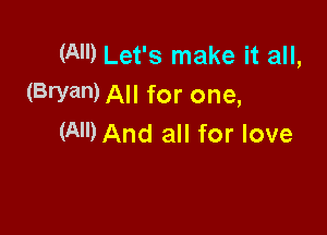 (AH) Let's make it all,
(Bryan) All for one,

(AIDAnd all for love