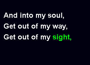 And into my soul,
Get out of my way,

Get out of my sight,