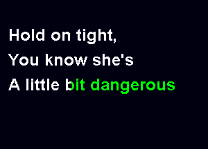 Hold on tight,
You know she's

A little bit dangerous