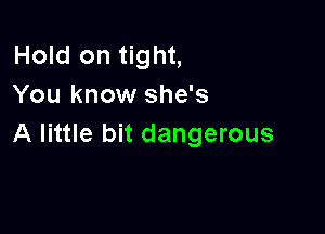 Hold on tight,
You know she's

A little bit dangerous