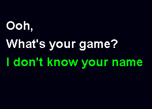 Ooh,
What's your game?

I don't know your name