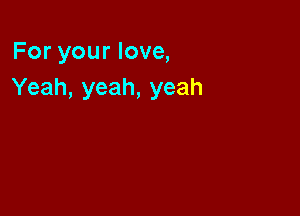 For your love,
Yeah, yeah, yeah