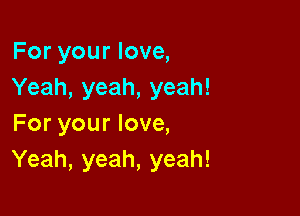 For your love,
Yeah, yeah, yeah!

For your love,
Yeah, yeah, yeah!