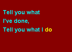 Tell you what
I've done,

Tell you what I do