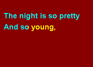 The night is so pretty
And so young,