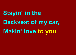 Stayin' in the
Backseat of my car,

Makin' love to you