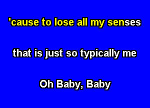 'cause to lose all my senses

that is just so typically me

Oh Baby, Baby