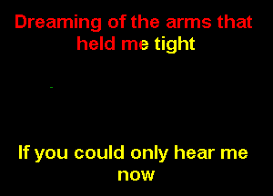 Dreaming of the arms that
held me tight

If you could only hear me
now