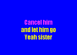 cancel him

and I8! him 90
Yeah SiStBl'