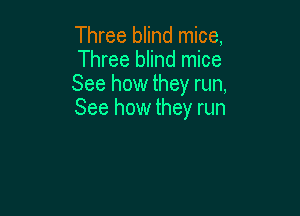 Three blind mice,
Three blind mice
See how they run,

See how they run