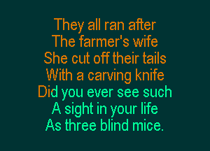 They all ran aiier
The farmer's wife
She cut off their tails

With a carving knife
Did you ever see such
A sight in your life
As three blind mice.