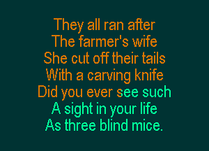 They all ran aiier
The farmer's wife
She cut off their tails

With a carving knife
Did you ever see such
A sight in your life
As three blind mice.