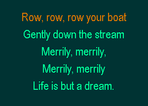 Row, row, row your boat
Gently down the stream
Merrily, merrily,

Merrily, merrily

Life is but a dream.
