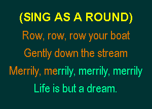 (SING AS A ROUND)

Row, row, row your boat
Gently down the stream

Merrily, merrily, merrily, merrily

Life is but a dream.