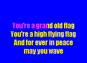 YUU'I'B a grand old flag

You're a high flying flag
mm for 8118f ill 08386
mall WU WEIUB