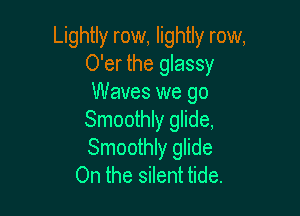 Lightly row, lightly row,
O'er the glassy
Waves we go

Smoothly glide,
Smoothly glide
On the silent tide.