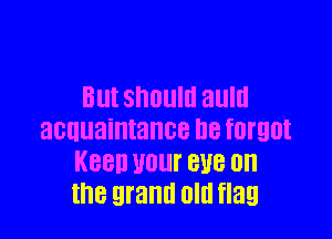 BUI SHOUIII EIUIII

acquaintance H8 fOI'QOI
Keen UOUI' BUB 0n
the grand old flag