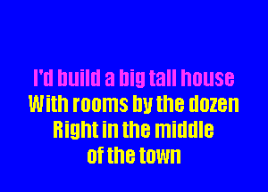 I'd lllliltl a Big tall house

With rooms U the (1028
Right in the middle
0f the IOWH