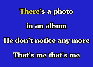 There's a photo
in an album
He don't notice any more

That's me that's me