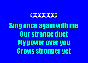 m
Sing OHBB again With me

Ill strange UUBI
WW DOWBI' OUBI' U0
Grows stronger UBI
