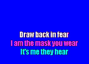 Draw hack in fear
I am the mask U01! wear
It's I118 they hear
