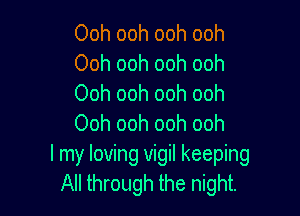 Ooh ooh ooh ooh
Ooh ooh ooh ooh
Ooh ooh ooh ooh

Ooh ooh ooh ooh
I my loving vigil keeping
All through the night.