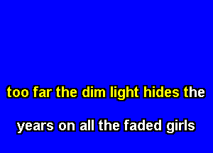 too far the dim light hides the

years on all the faded girls