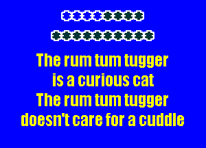 W
W

The rum tum tugger
iS a Glll'iOllS cat
The rum tum tugger
doesn't care f0! 3 cuddle