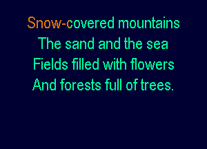 Snow-covered mountains
The sand and the sea
Fields mled with flowers

And forests full of trees.