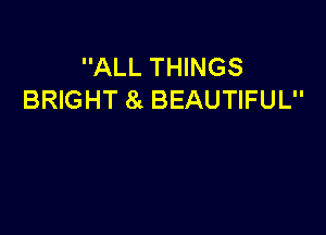 ALL THINGS
BRIGHT 8 BEAUTIFUL